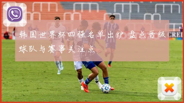 韩国世界杯四强名单出炉 盘点晋级球队与赛事关注点
