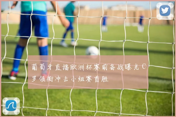 葡萄牙直播欧洲杯赛前备战曝光 C罗领衔冲击小组赛首胜