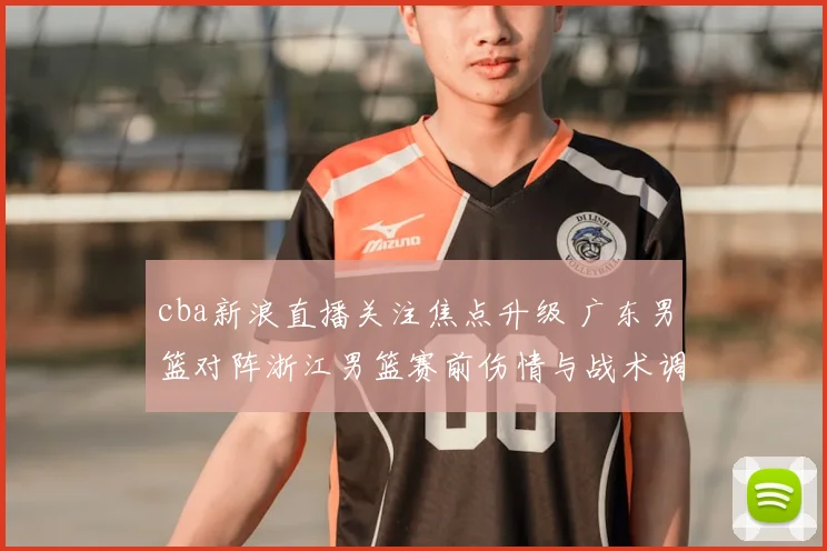 cba新浪直播关注焦点升级 广东男篮对阵浙江男篮赛前伤情与战术调整成看点