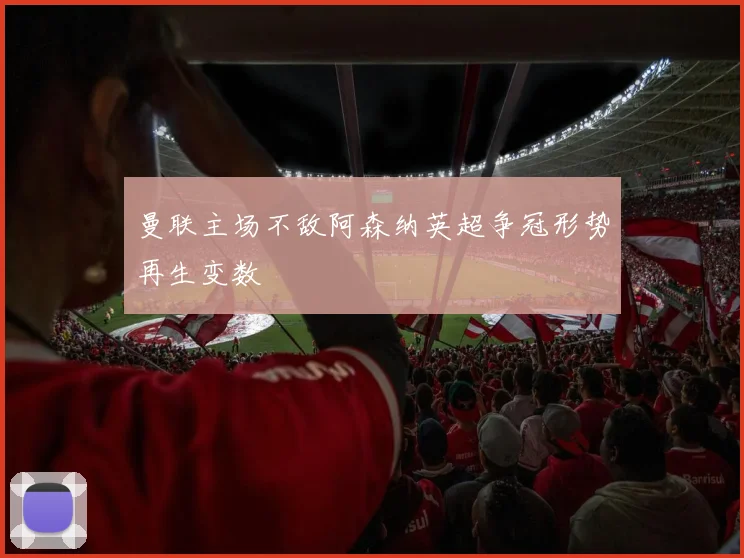 曼联主场不敌阿森纳英超争冠形势再生变数