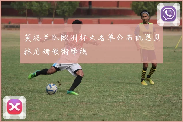 英格兰队欧洲杯大名单公布凯恩贝林厄姆领衔锋线