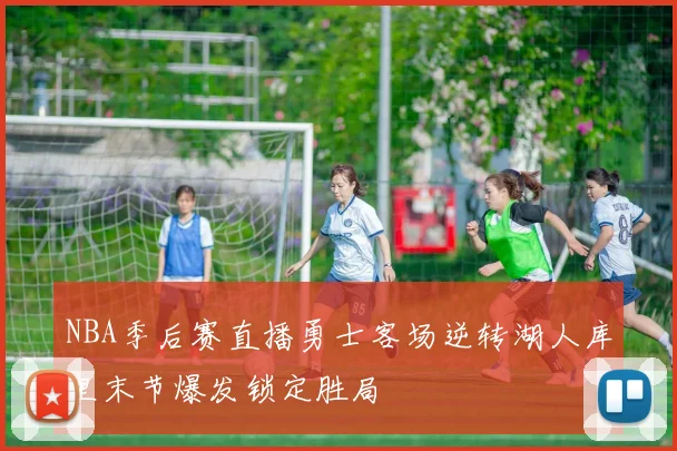 NBA季后赛直播勇士客场逆转湖人库里末节爆发锁定胜局