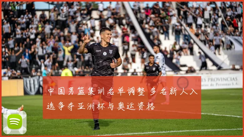 中国男篮集训名单调整 多名新人入选争夺亚洲杯与奥运资格