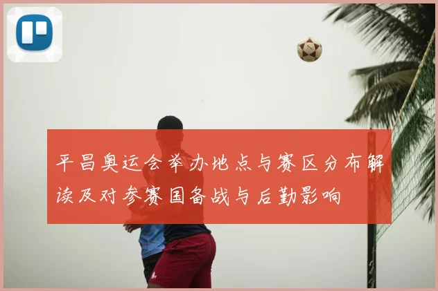 平昌奥运会举办地点与赛区分布解读及对参赛国备战与后勤影响