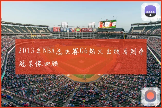 2013年NBA总决赛G6热火击败马刺夺冠录像回顾