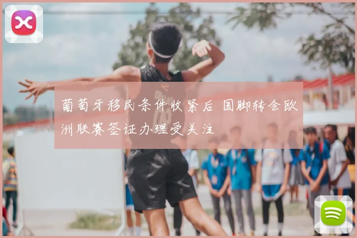 葡萄牙移民条件收紧后 国脚转会欧洲联赛签证办理受关注