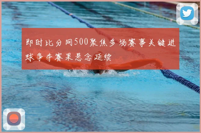 即时比分网500聚焦多场赛事关键进球争夺赛果悬念延续