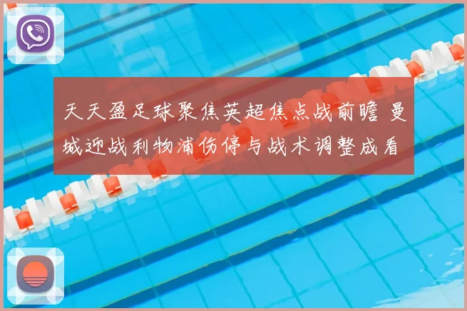 天天盈足球聚焦英超焦点战前瞻 曼城迎战利物浦伤停与战术调整成看点