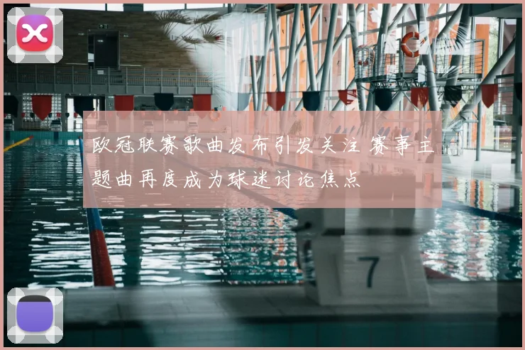 欧冠联赛歌曲发布引发关注 赛事主题曲再度成为球迷讨论焦点