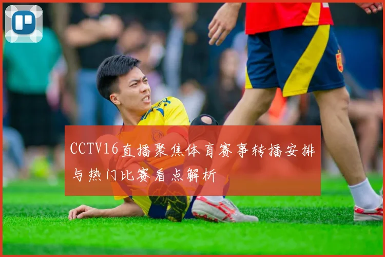 CCTV16直播聚焦体育赛事转播安排与热门比赛看点解析