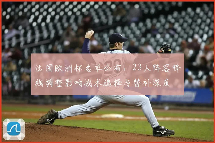 法国欧洲杯名单公布，23人阵容锋线调整影响战术选择与替补深度