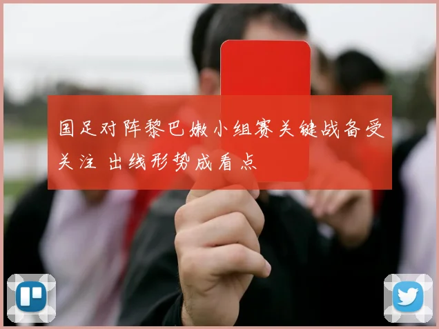 国足对阵黎巴嫩小组赛关键战备受关注 出线形势成看点