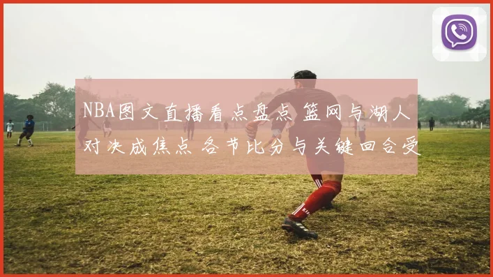 NBA图文直播看点盘点 篮网与湖人对决成焦点 各节比分与关键回合受关注