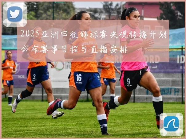 2025亚洲田径锦标赛央视转播计划公布赛事日程与直播安排