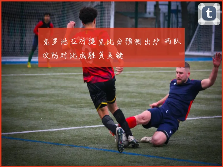 克罗地亚对捷克比分预测出炉 两队攻防对比成胜负关键