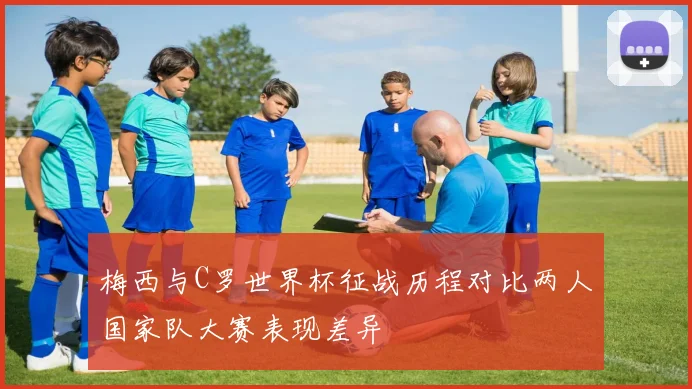 梅西与C罗世界杯征战历程对比两人国家队大赛表现差异