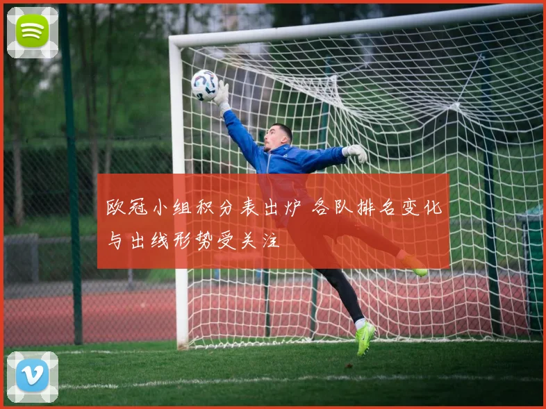 欧冠小组积分表出炉 各队排名变化与出线形势受关注