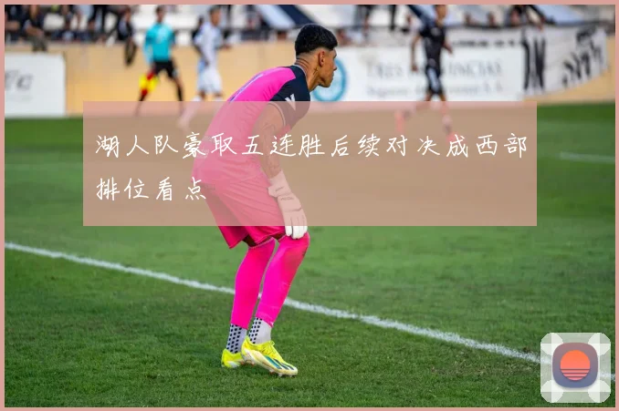 湖人队豪取五连胜后续对决成西部排位看点