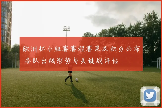 欧洲杯小组赛赛程赛果及积分公布 各队出线形势与关键战评估