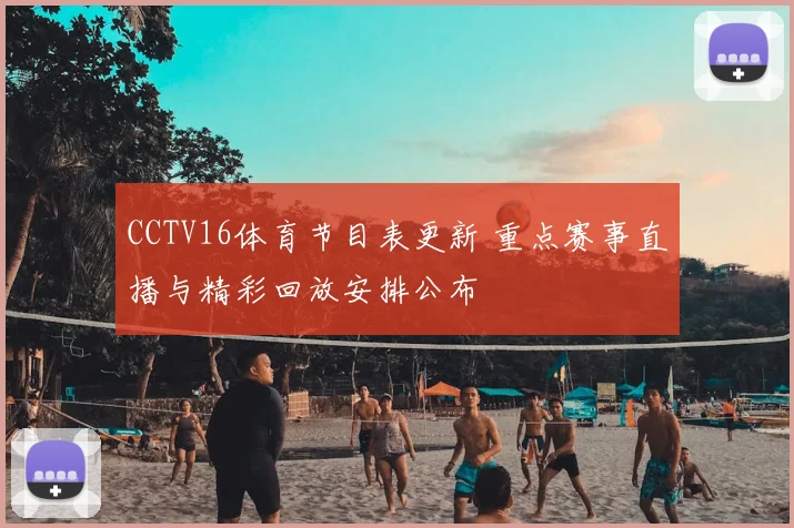 CCTV16体育节目表更新 重点赛事直播与精彩回放安排公布