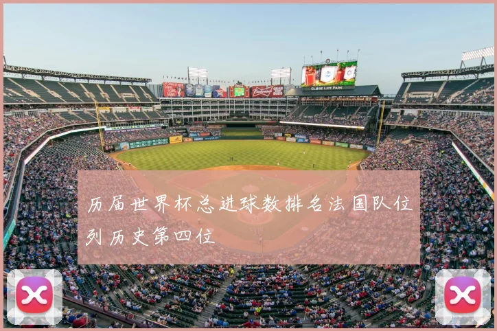 历届世界杯总进球数排名法国队位列历史第四位