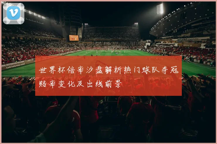 世界杯倍率沙盘解析热门球队夺冠赔率变化及出线前景