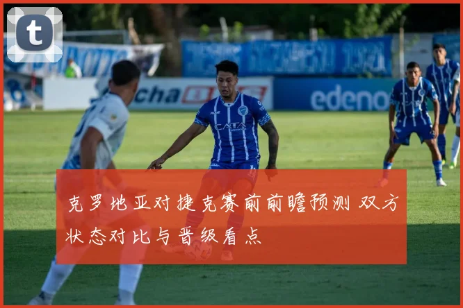 克罗地亚对捷克赛前前瞻预测 双方状态对比与晋级看点