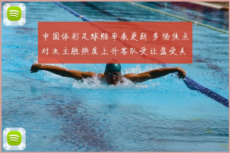 中国体彩足球赔率表更新 多场焦点对决主胜热度上升客队受让盘受关注