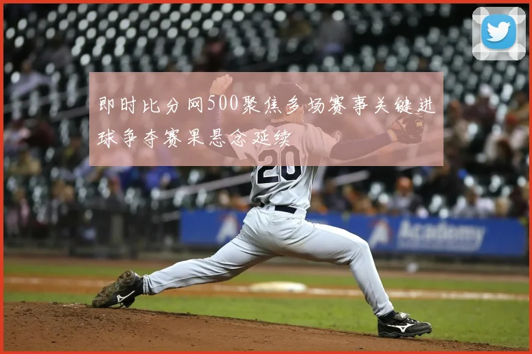 即时比分网500聚焦多场赛事关键进球争夺赛果悬念延续