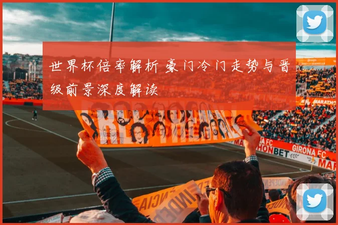 世界杯倍率解析 豪门冷门走势与晋级前景深度解读
