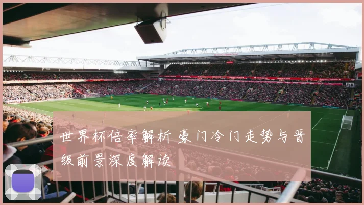 世界杯倍率解析 豪门冷门走势与晋级前景深度解读