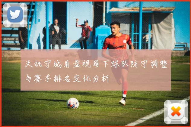天机守城看盘视角下球队防守调整与赛季排名变化分析