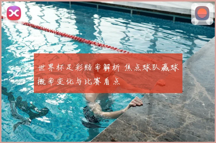 世界杯足彩赔率解析 焦点球队赢球概率变化与比赛看点