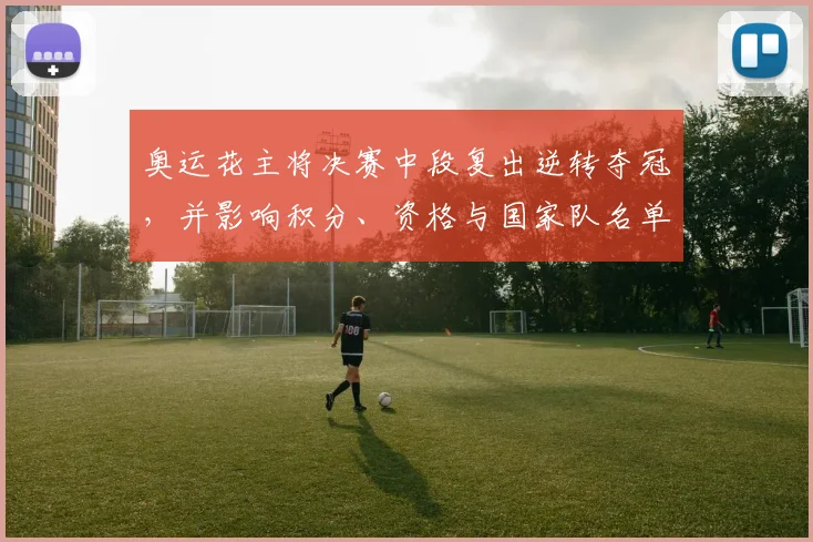 奥运花主将决赛中段复出逆转夺冠，并影响积分、资格与国家队名单