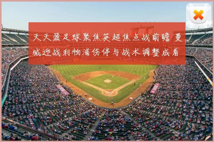 天天盈足球聚焦英超焦点战前瞻 曼城迎战利物浦伤停与战术调整成看点