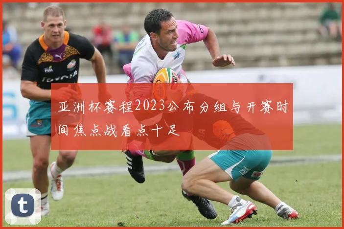 亚洲杯赛程2023公布分组与开赛时间焦点战看点十足