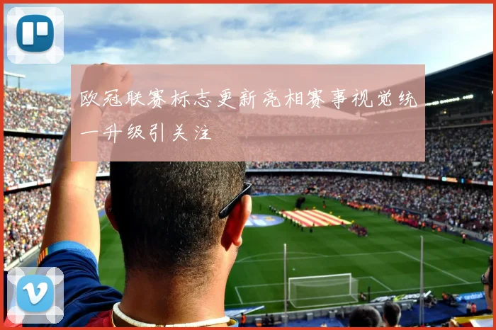 欧冠联赛标志更新亮相赛事视觉统一升级引关注