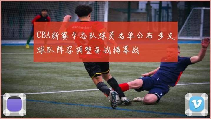 CBA新赛季各队球员名单公布 多支球队阵容调整备战揭幕战