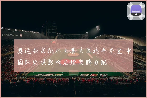 奥运花式跳水决赛美国选手夺金 中国队失误影响后续奖牌分配