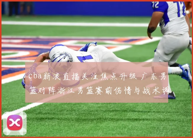 cba新浪直播关注焦点升级 广东男篮对阵浙江男篮赛前伤情与战术调整成看点