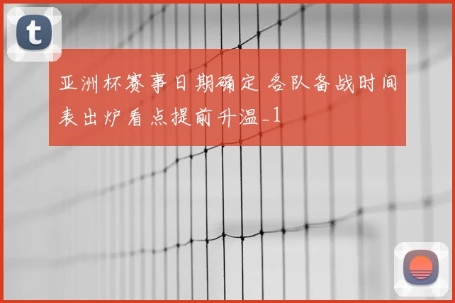 亚洲杯赛事日期确定 各队备战时间表出炉看点提前升温_1