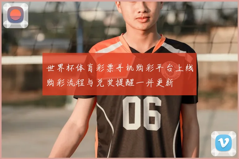 世界杯体育彩票手机购彩平台上线购彩流程与兑奖提醒一并更新
