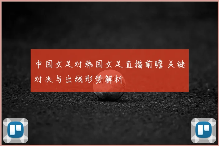 中国女足对韩国女足直播前瞻 关键对决与出线形势解析