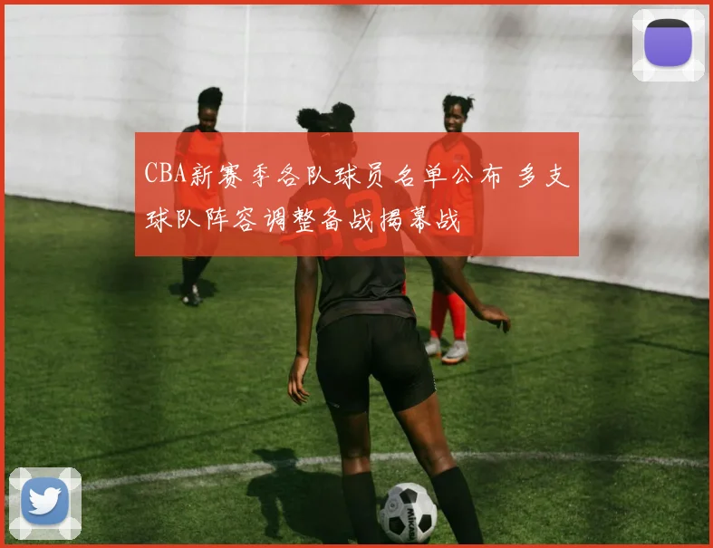 CBA新赛季各队球员名单公布 多支球队阵容调整备战揭幕战