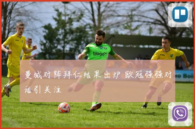 曼城对阵拜仁结果出炉 欧冠强强对话引关注