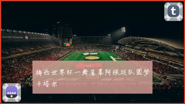 梅西世界杯一舞落幕阿根廷队圆梦卡塔尔