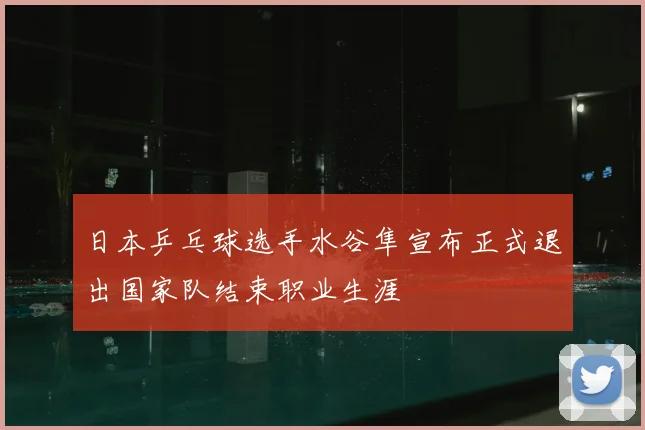 日本乒乓球选手水谷隼宣布正式退出国家队结束职业生涯