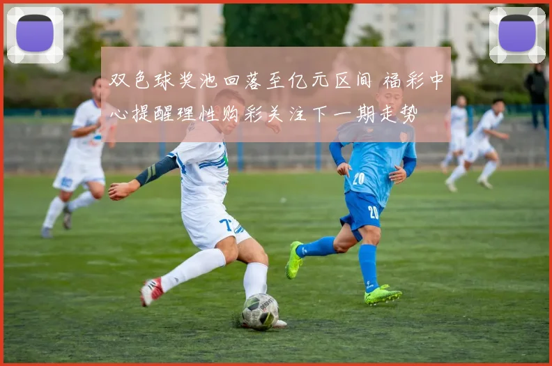 双色球奖池回落至亿元区间 福彩中心提醒理性购彩关注下一期走势