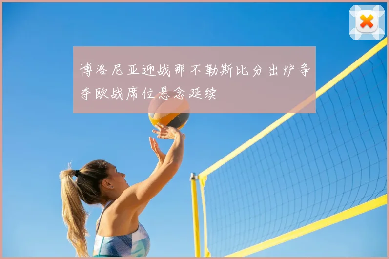 博洛尼亚迎战那不勒斯比分出炉争夺欧战席位悬念延续