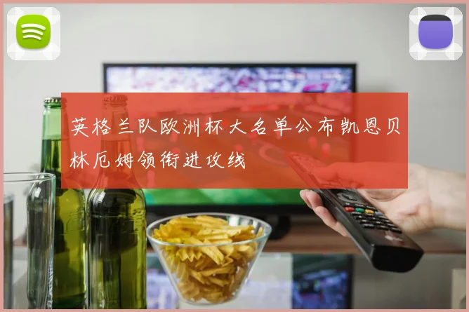 英格兰队欧洲杯大名单公布凯恩贝林厄姆领衔进攻线